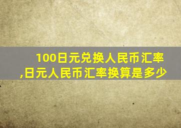 100日元兑换人民币汇率,日元人民币汇率换算是多少