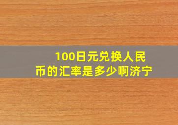 100日元兑换人民币的汇率是多少啊济宁