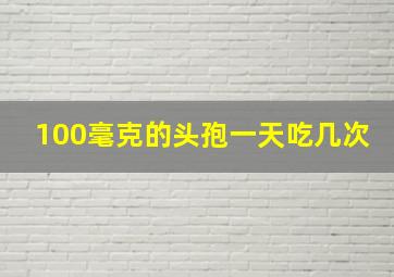 100毫克的头孢一天吃几次