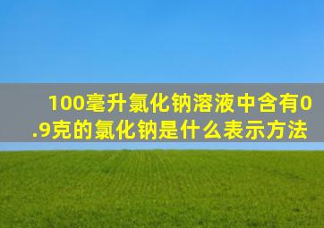 100毫升氯化钠溶液中含有0.9克的氯化钠是什么表示方法