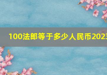 100法郎等于多少人民币2023