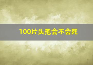 100片头孢会不会死