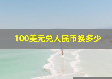 100美元兑人民币换多少