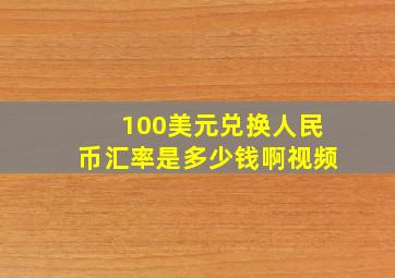 100美元兑换人民币汇率是多少钱啊视频