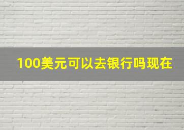 100美元可以去银行吗现在