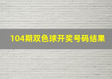 104期双色球开奖号码结果