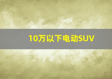 10万以下电动SUV