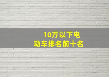 10万以下电动车排名前十名