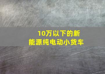 10万以下的新能源纯电动小货车