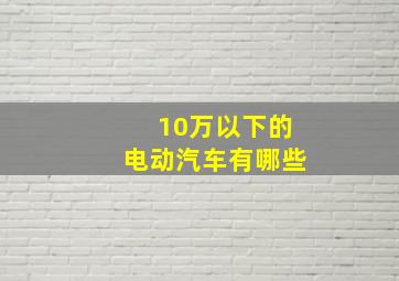 10万以下的电动汽车有哪些