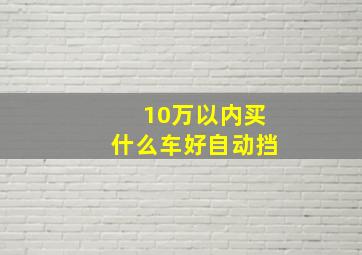 10万以内买什么车好自动挡