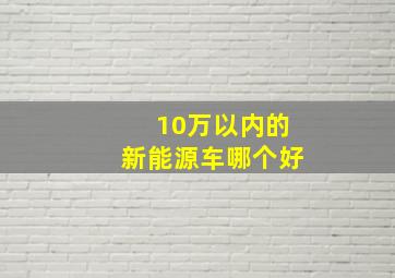 10万以内的新能源车哪个好