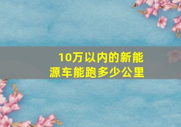 10万以内的新能源车能跑多少公里