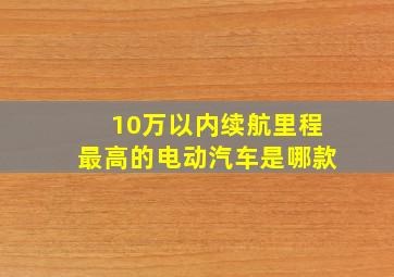 10万以内续航里程最高的电动汽车是哪款