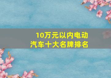 10万元以内电动汽车十大名牌排名