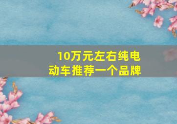 10万元左右纯电动车推荐一个品牌