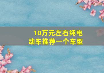 10万元左右纯电动车推荐一个车型