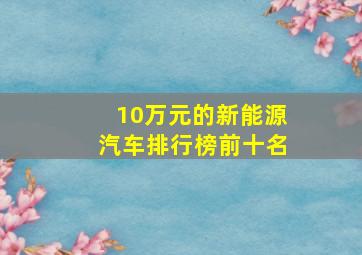 10万元的新能源汽车排行榜前十名