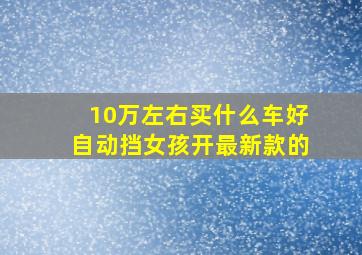 10万左右买什么车好自动挡女孩开最新款的