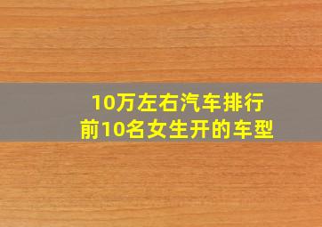 10万左右汽车排行前10名女生开的车型