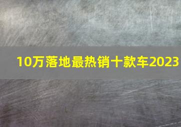 10万落地最热销十款车2023