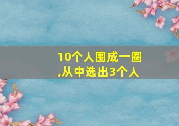 10个人围成一圈,从中选出3个人