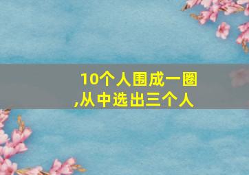 10个人围成一圈,从中选出三个人