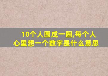 10个人围成一圈,每个人心里想一个数字是什么意思