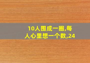 10人围成一圈,每人心里想一个数,24