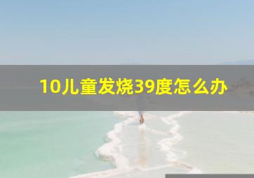 10儿童发烧39度怎么办