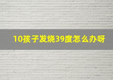 10孩子发烧39度怎么办呀