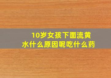 10岁女孩下面流黄水什么原因呢吃什么药