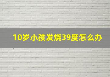 10岁小孩发烧39度怎么办