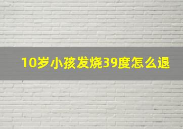 10岁小孩发烧39度怎么退