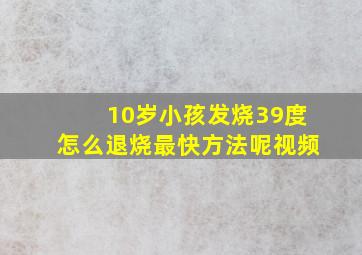 10岁小孩发烧39度怎么退烧最快方法呢视频