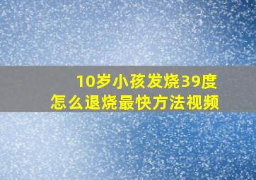 10岁小孩发烧39度怎么退烧最快方法视频