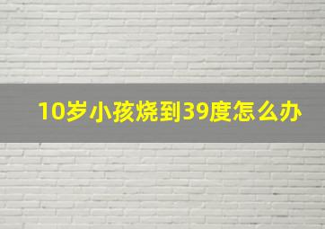 10岁小孩烧到39度怎么办