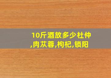 10斤酒放多少杜仲,肉苁蓉,枸杞,锁阳