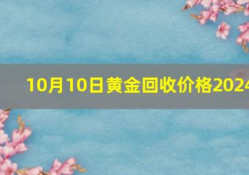 10月10日黄金回收价格2024