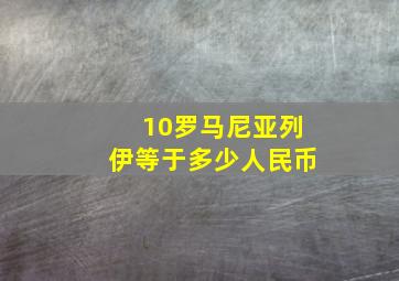 10罗马尼亚列伊等于多少人民币