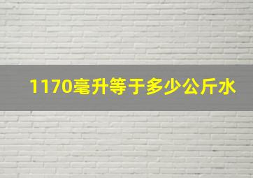 1170毫升等于多少公斤水