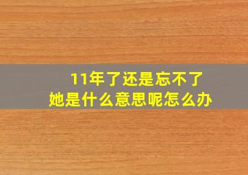 11年了还是忘不了她是什么意思呢怎么办