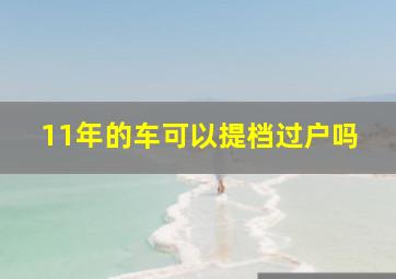 11年的车可以提档过户吗