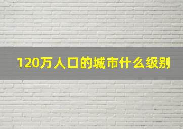 120万人口的城市什么级别