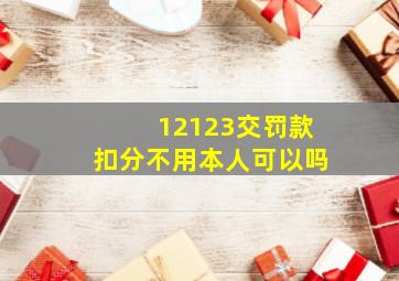 12123交罚款扣分不用本人可以吗