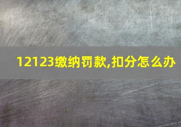 12123缴纳罚款,扣分怎么办