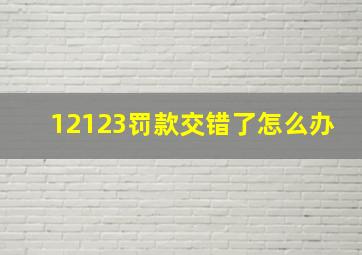 12123罚款交错了怎么办