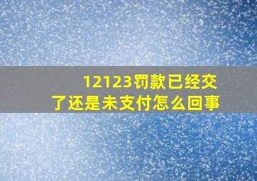 12123罚款已经交了还是未支付怎么回事