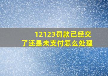 12123罚款已经交了还是未支付怎么处理