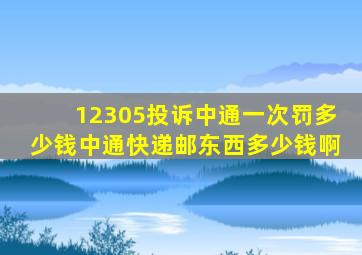 12305投诉中通一次罚多少钱中通快递邮东西多少钱啊